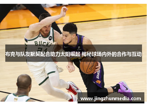 布克与队友默契配合助力太阳崛起 揭秘球场内外的合作与互动